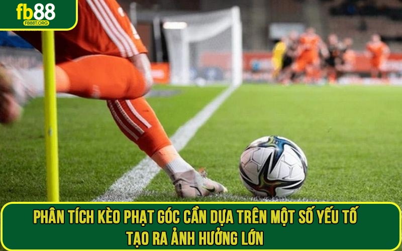 Phân tích kèo phạt góc cần dựa trên một số yếu tố tạo ra ảnh hưởng lớn